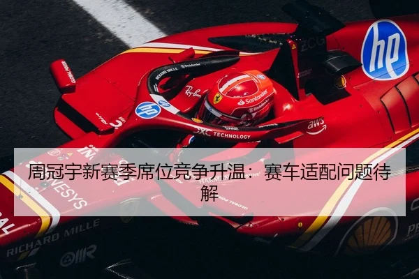 周冠宇新赛季席位竞争升温：赛车适配问题待解（XINGKONG SPORTS）